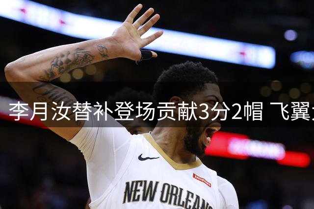 李月汝替补登场贡献3分2帽 飞翼大胜太阳