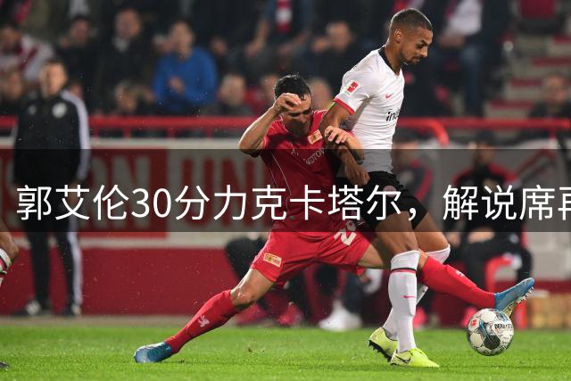 郭艾伦30分力克卡塔尔，解说席再战老对手